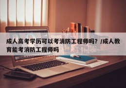 成人高考学历可以考消防工程师吗？/成人教育能考消防工程师吗