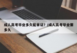 成人高考毕业多久能拿证？/成人高考毕业要多久