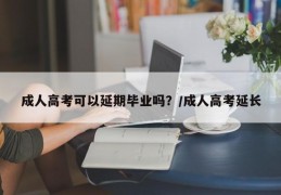 成人高考可以延期毕业吗？/成人高考延长