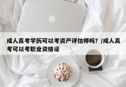 成人高考学历可以考资产评估师吗？/成人高考可以考职业资格证