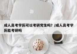 成人高考学历可以考研究生吗？/成人高考学历能考研吗