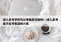 成人高考学历可以考雅思托福吗？/成人高考能不能考英语四六级