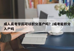 成人高考学历可以积分落户吗？/成考能积分入户吗