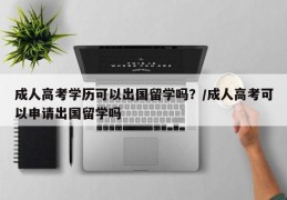 成人高考学历可以出国留学吗？/成人高考可以申请出国留学吗