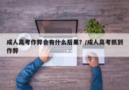 成人高考作弊会有什么后果？/成人高考抓到作弊