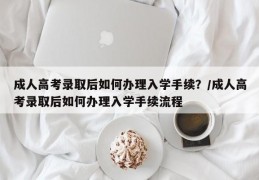 成人高考录取后如何办理入学手续？/成人高考录取后如何办理入学手续流程