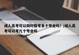 成人高考可以同时报考多个专业吗？/成人高考可以考几个专业吗