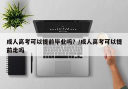 成人高考可以提前毕业吗？/成人高考可以提前走吗