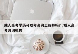 成人高考学历可以考咨询工程师吗？/成人高考咨询机构
