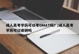 成人高考学历可以考GMAT吗？/成人高考学历可以读研吗