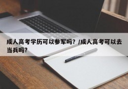成人高考学历可以参军吗？/成人高考可以去当兵吗?