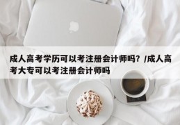 成人高考学历可以考注册会计师吗？/成人高考大专可以考注册会计师吗