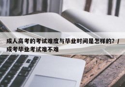 成人高考的考试难度与毕业时间是怎样的？/成考毕业考试难不难