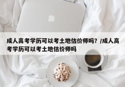成人高考学历可以考土地估价师吗？/成人高考学历可以考土地估价师吗