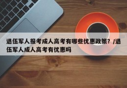 退伍军人报考成人高考有哪些优惠政策？/退伍军人成人高考有优惠吗