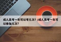 成人高考一年可以考几次？/成人高考一年可以参加几次?