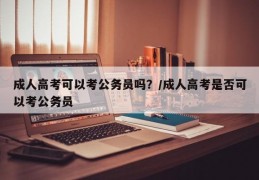 成人高考可以考公务员吗？/成人高考是否可以考公务员