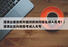 港澳台居民和外国侨民如何报名成人高考？/港澳台在内地报考成人大专