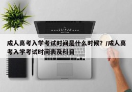 成人高考入学考试时间是什么时候？/成人高考入学考试时间表及科目