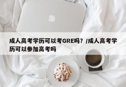 成人高考学历可以考GRE吗？/成人高考学历可以参加高考吗