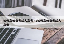 如何高效备考成人高考？/如何高效备考成人高考